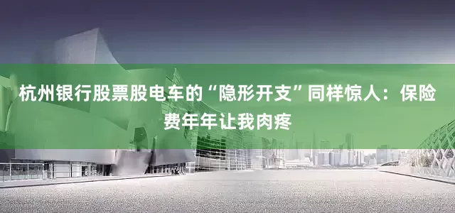 杭州银行股票股电车的“隐形开支”同样惊人：保险费年年让我肉疼