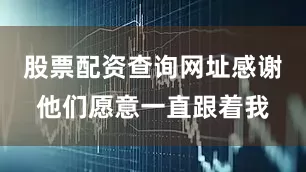 股票配资查询网址感谢他们愿意一直跟着我