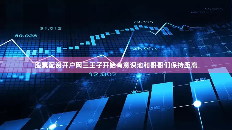 股票配资开户网三王子开始有意识地和哥哥们保持距离
