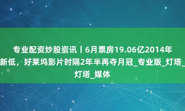 专业配资炒股资讯丨6月票房19.06亿2014年以来新低，好莱坞影片时隔2年半再夺月冠_专业版_灯塔_媒体