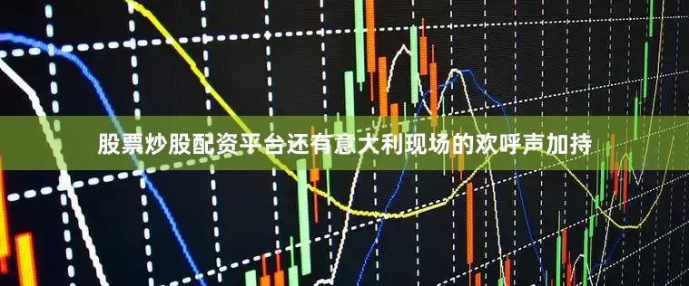 股票炒股配资平台还有意大利现场的欢呼声加持