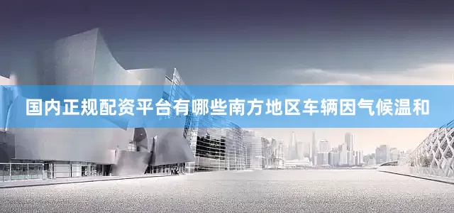 国内正规配资平台有哪些南方地区车辆因气候温和