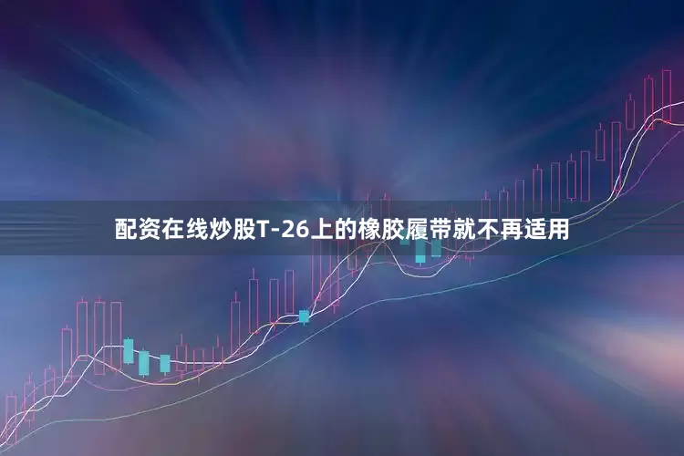 配资在线炒股T-26上的橡胶履带就不再适用