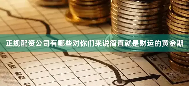 正规配资公司有哪些对你们来说简直就是财运的黄金期