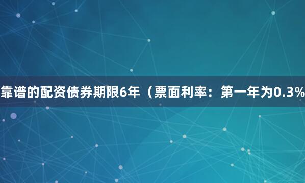靠谱的配资债券期限6年（票面利率：第一年为0.3%