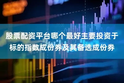 股票配资平台哪个最好主要投资于标的指数成份券及其备选成份券