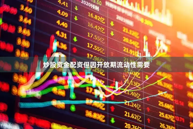 炒股资金配资但因开放期流动性需要