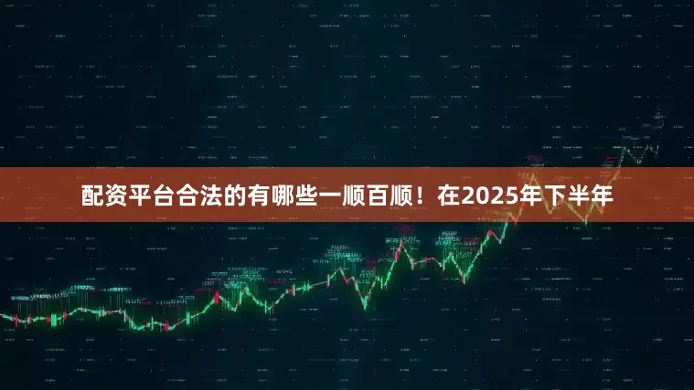 配资平台合法的有哪些一顺百顺！在2025年下半年