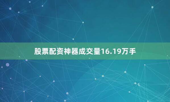 股票配资神器成交量16.19万手