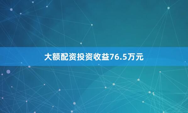 大额配资投资收益76.5万元