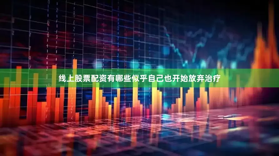 线上股票配资有哪些似乎自己也开始放弃治疗
