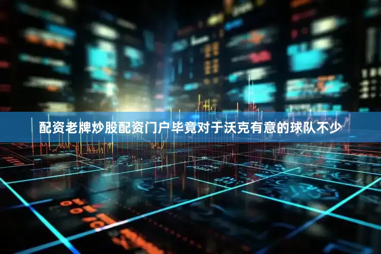 配资老牌炒股配资门户毕竟对于沃克有意的球队不少