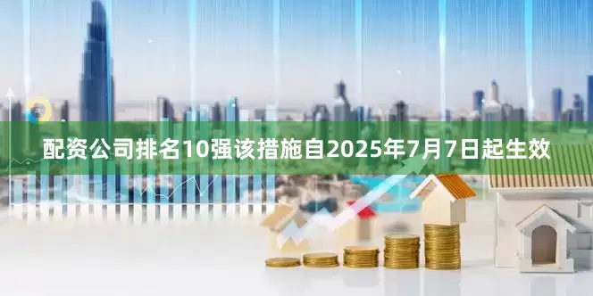 配资公司排名10强该措施自2025年7月7日起生效