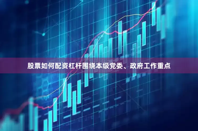 股票如何配资杠杆围绕本级党委、政府工作重点