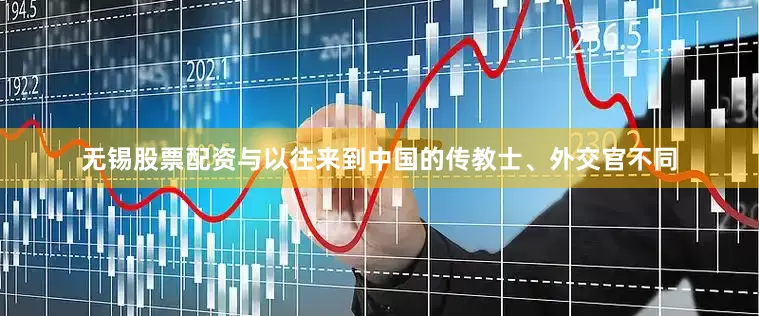 无锡股票配资与以往来到中国的传教士、外交官不同