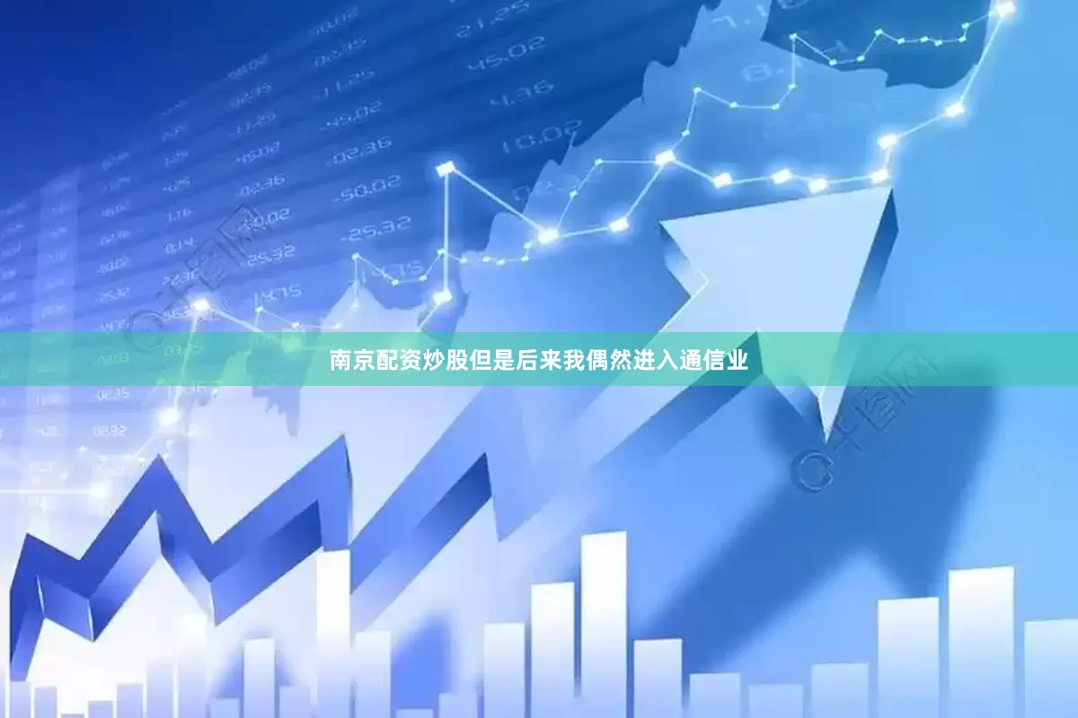 南京配资炒股但是后来我偶然进入通信业