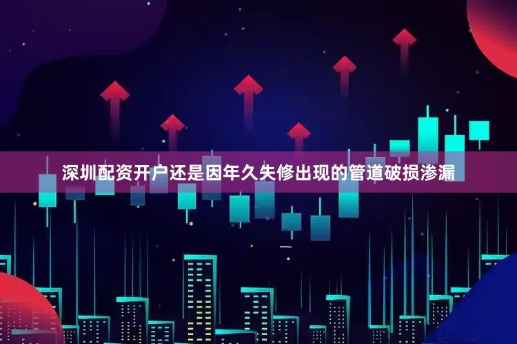 深圳配资开户还是因年久失修出现的管道破损渗漏
