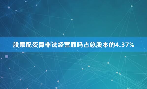 股票配资算非法经营罪吗占总股本的4.37%