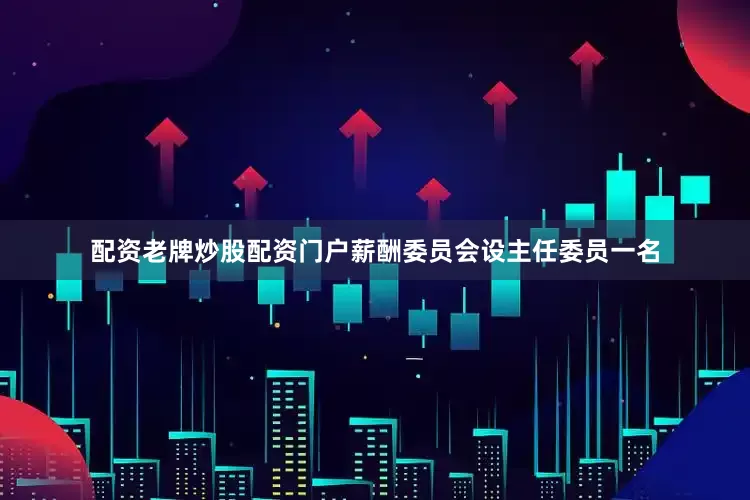 配资老牌炒股配资门户薪酬委员会设主任委员一名
