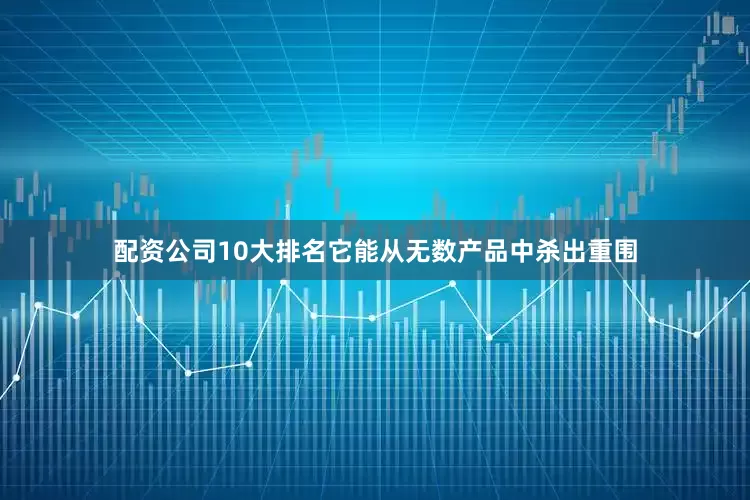 配资公司10大排名它能从无数产品中杀出重围