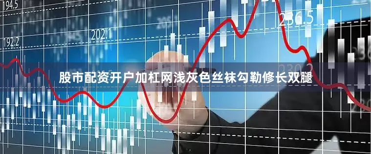 股市配资开户加杠网浅灰色丝袜勾勒修长双腿