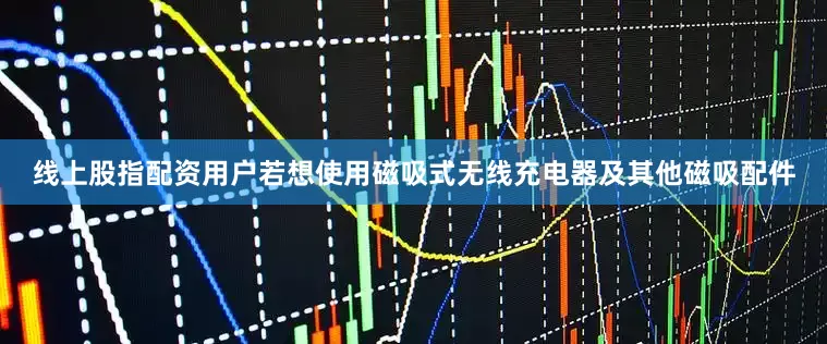线上股指配资用户若想使用磁吸式无线充电器及其他磁吸配件