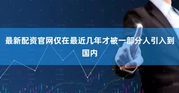 最新配资官网仅在最近几年才被一部分人引入到国内