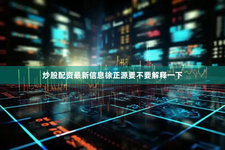 炒股配资最新信息徐正源要不要解释一下