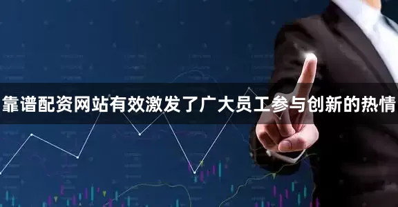 靠谱配资网站有效激发了广大员工参与创新的热情