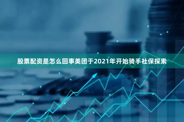 股票配资是怎么回事　　美团于2021年开始骑手社保探索