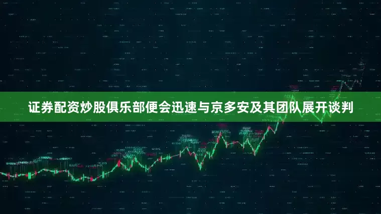 证券配资炒股俱乐部便会迅速与京多安及其团队展开谈判