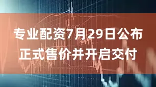 专业配资7月29日公布正式售价并开启交付