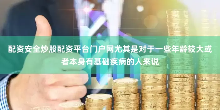 配资安全炒股配资平台门户网尤其是对于一些年龄较大或者本身有基础疾病的人来说