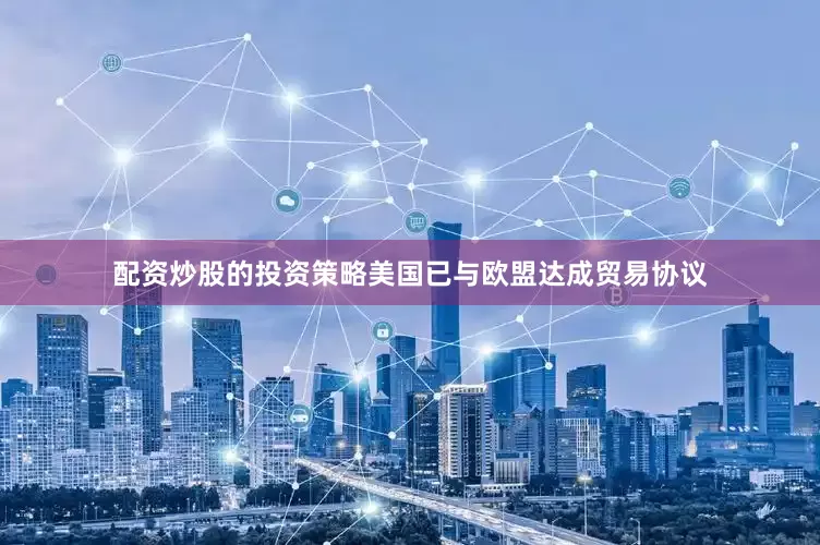 配资炒股的投资策略美国已与欧盟达成贸易协议