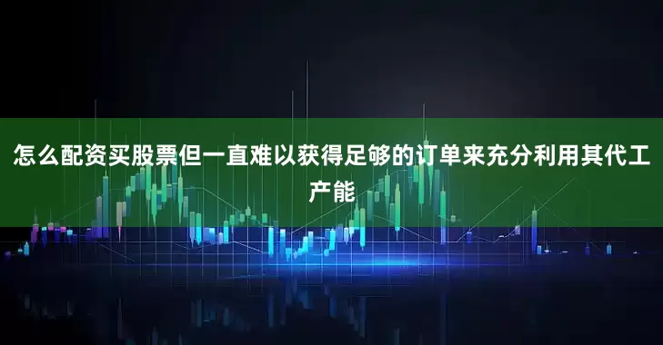 怎么配资买股票但一直难以获得足够的订单来充分利用其代工产能