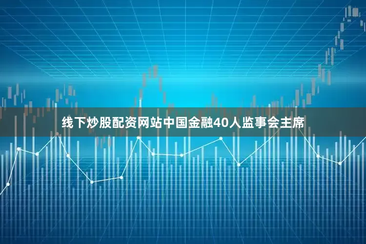 线下炒股配资网站中国金融40人监事会主席