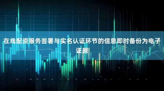 在线配资服务签署与实名认证环节的信息即时备份为电子证据