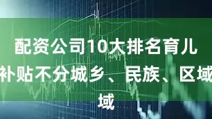 配资公司10大排名育儿补贴不分城乡、民族、区域