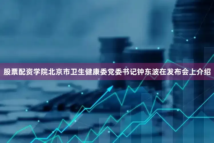 股票配资学院北京市卫生健康委党委书记钟东波在发布会上介绍