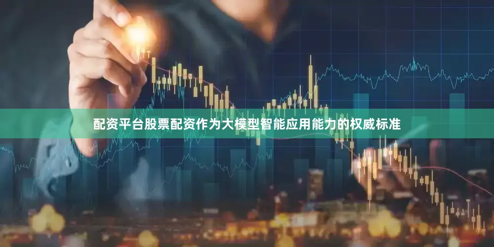 配资平台股票配资作为大模型智能应用能力的权威标准