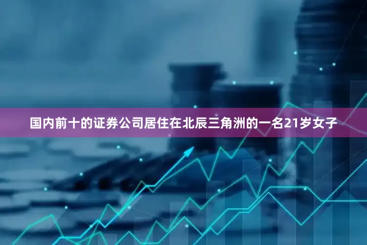 国内前十的证券公司居住在北辰三角洲的一名21岁女子