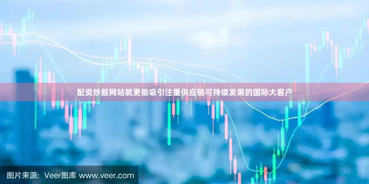 配资炒股网站就更能吸引注重供应链可持续发展的国际大客户
