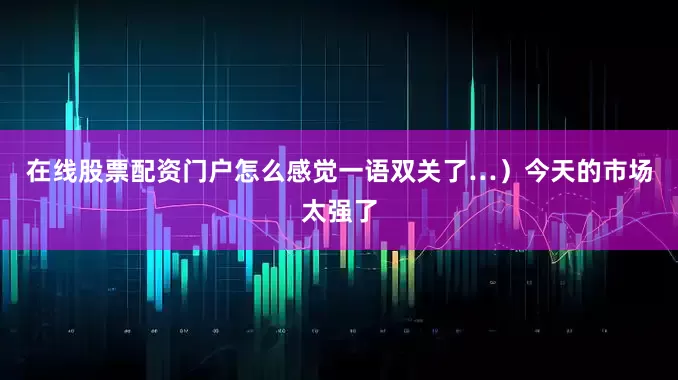 在线股票配资门户怎么感觉一语双关了…）今天的市场太强了