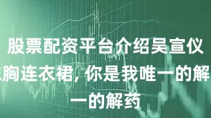 股票配资平台介绍吴宣仪抹胸连衣裙, 你是我唯一的解药