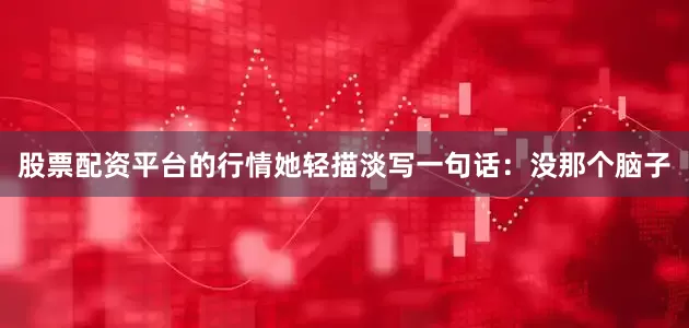 股票配资平台的行情她轻描淡写一句话：没那个脑子