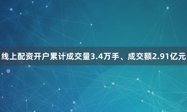 线上配资开户累计成交量3.4万手、成交额2.91亿元