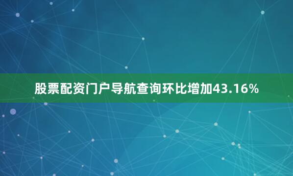 股票配资门户导航查询环比增加43.16%
