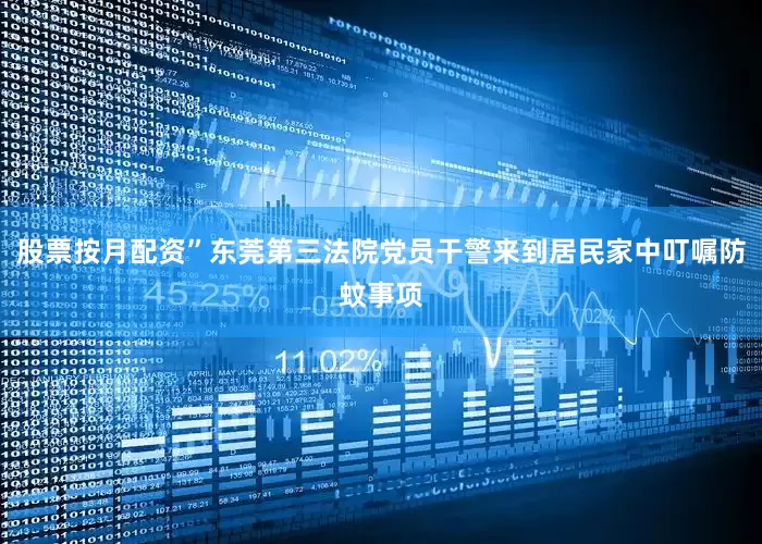 股票按月配资”东莞第三法院党员干警来到居民家中叮嘱防蚊事项