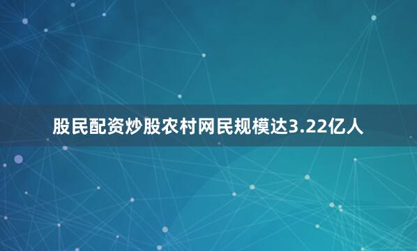 股民配资炒股农村网民规模达3.22亿人
