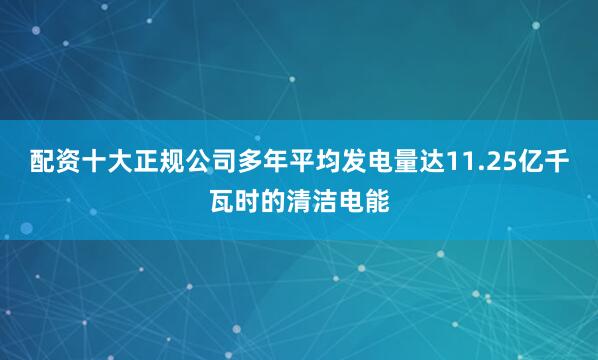 配资十大正规公司多年平均发电量达11.25亿千瓦时的清洁电能